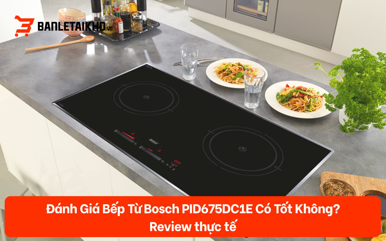 Đánh Giá Bếp Từ Bosch PID675DC1E Có Tốt Không? Review thực tế