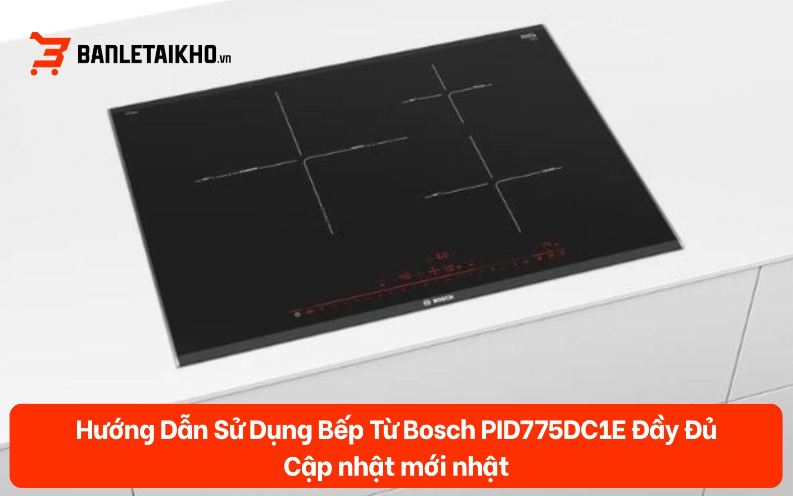 Hướng Dẫn Sử Dụng Bếp Từ Bosch PID775DC1E Đầy Đủ 2026