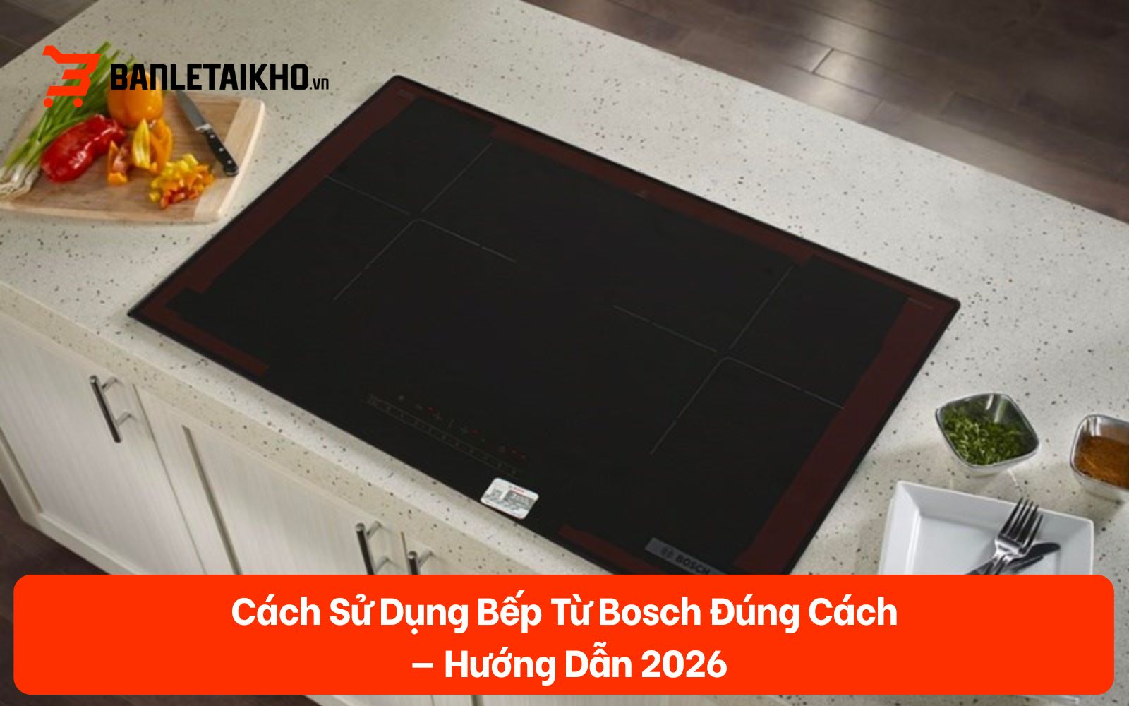 Cách Sử Dụng Bếp Từ Bosch Đúng Cách — Hướng Dẫn 2026