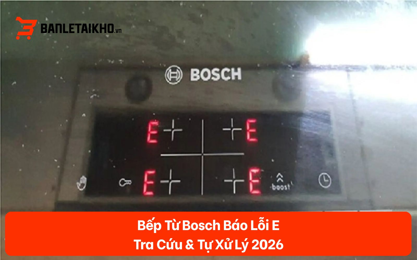 Bếp Từ Bosch Báo Lỗi E — Tra Cứu & Tự Xử Lý 2026