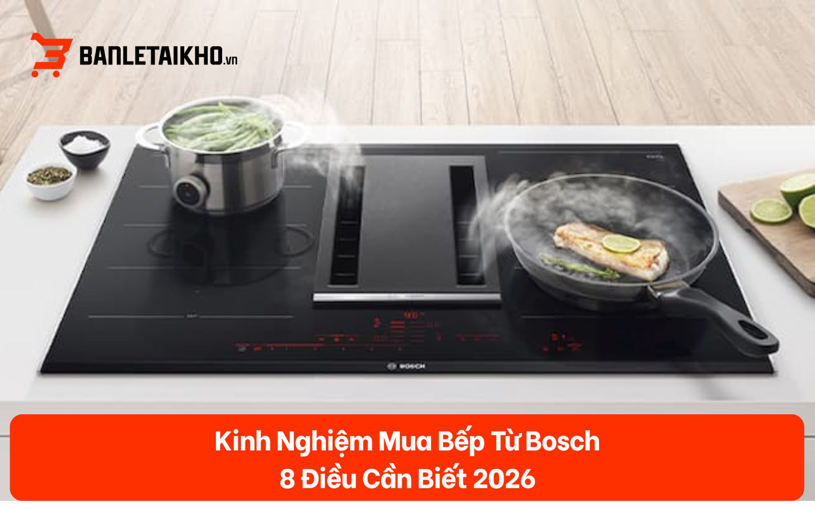 Kinh Nghiệm Mua Bếp Từ Bosch — 8 Điều Cần Biết 2026