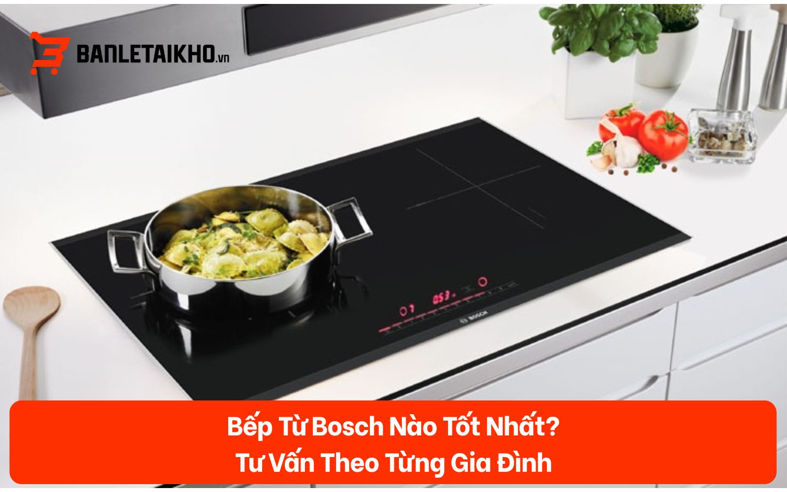 Bếp Từ Bosch Nào Tốt Nhất? Tư Vấn Theo Từng Gia Đình