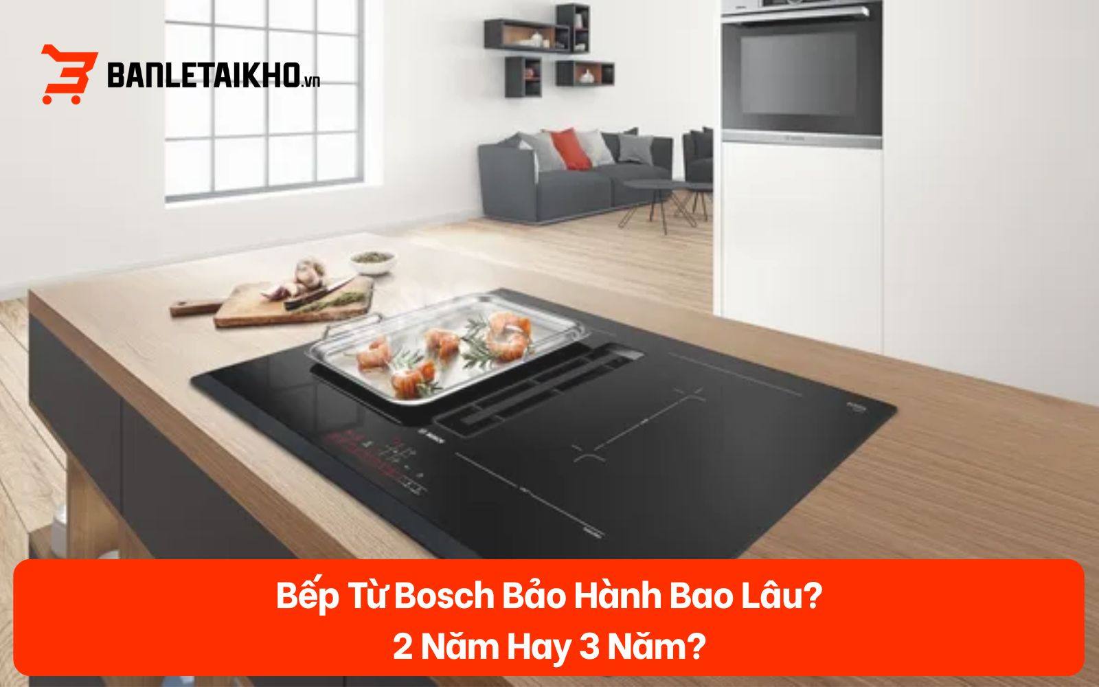 Bếp Từ Bosch Bảo Hành Bao Lâu? 2 Năm Hay 3 Năm? [2026]