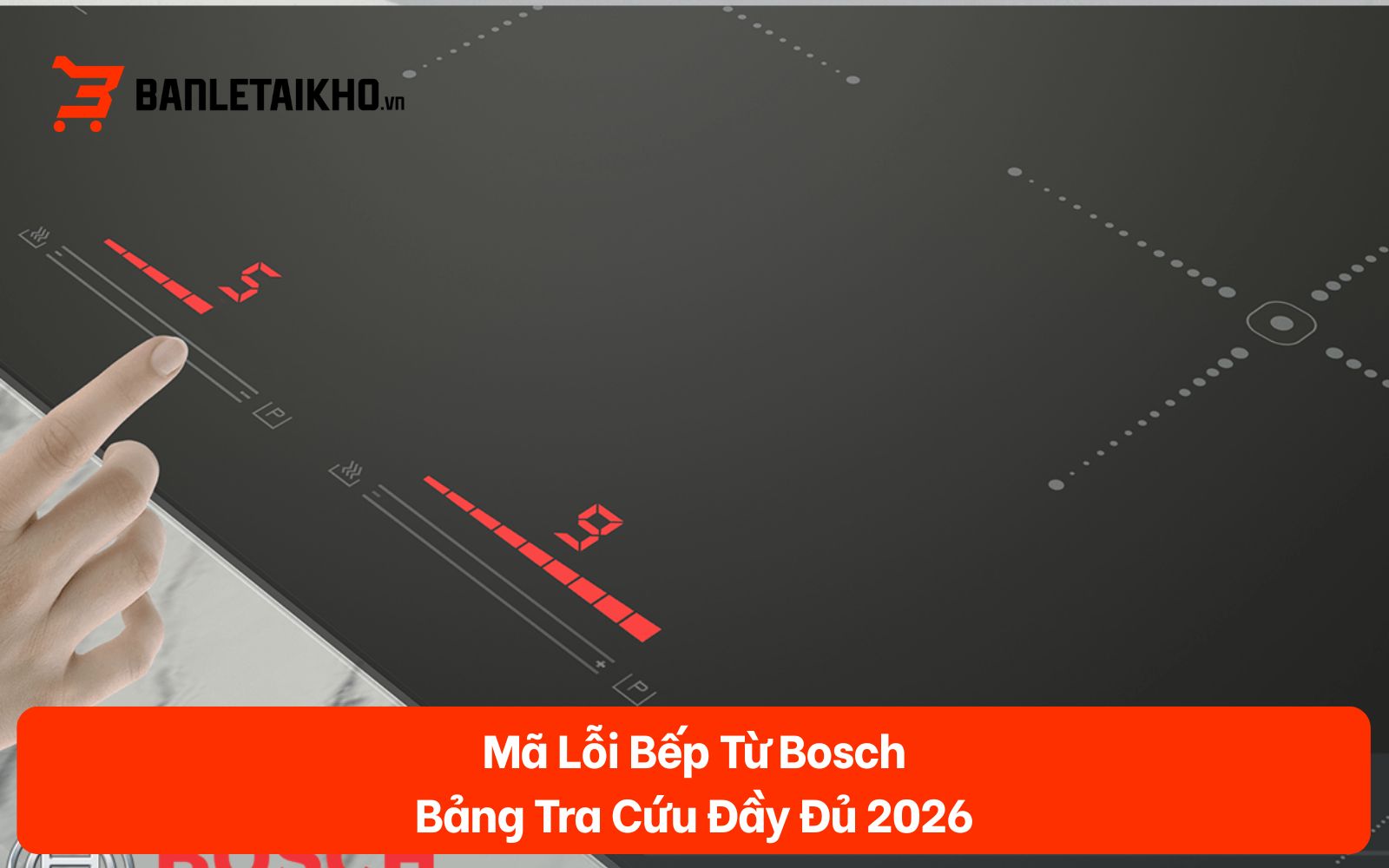 Mã Lỗi Bếp Từ Bosch — Bảng Tra Cứu Đầy Đủ 2026