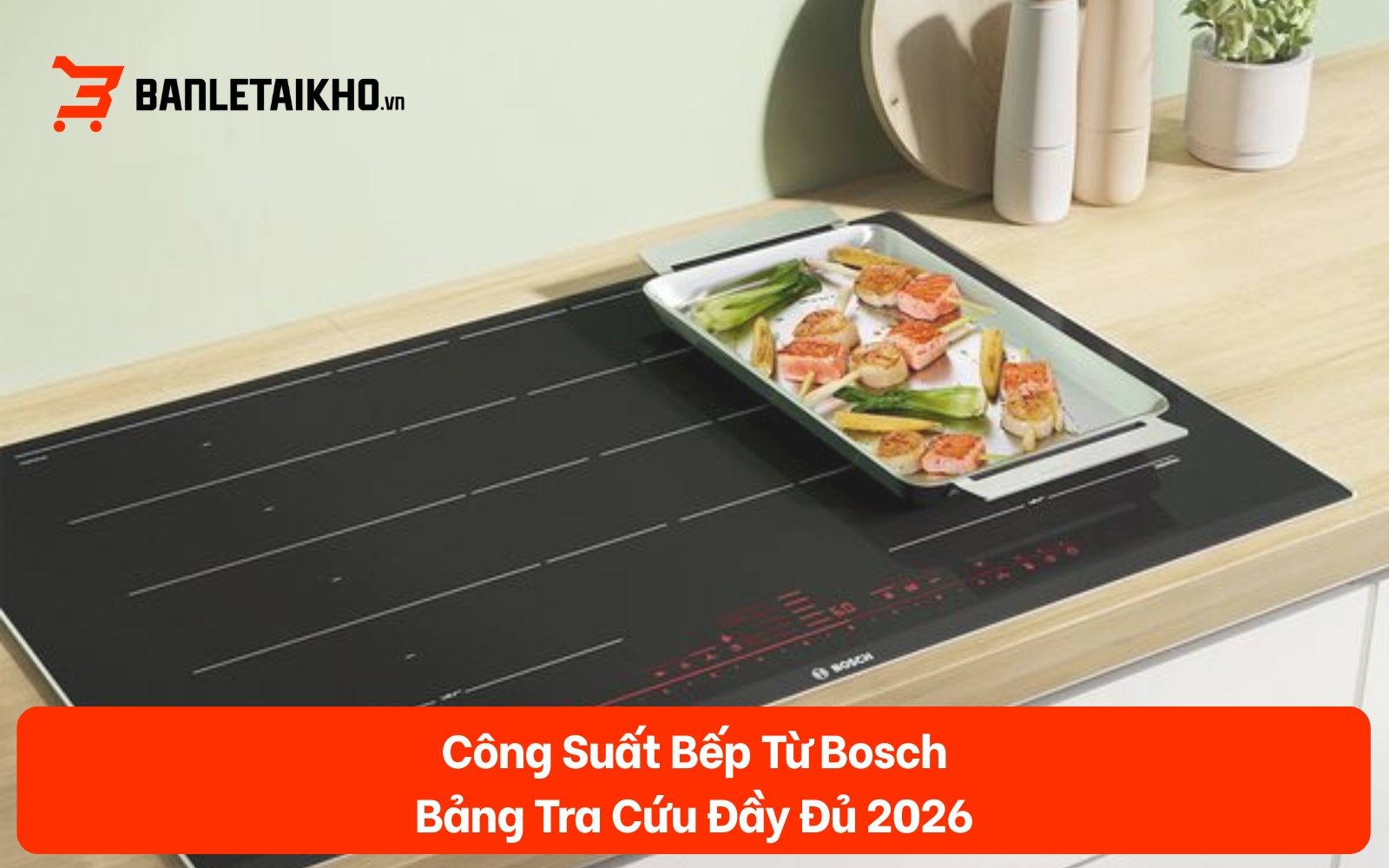 Công Suất Bếp Từ Bosch — Bảng Tra Cứu Đầy Đủ 2026
