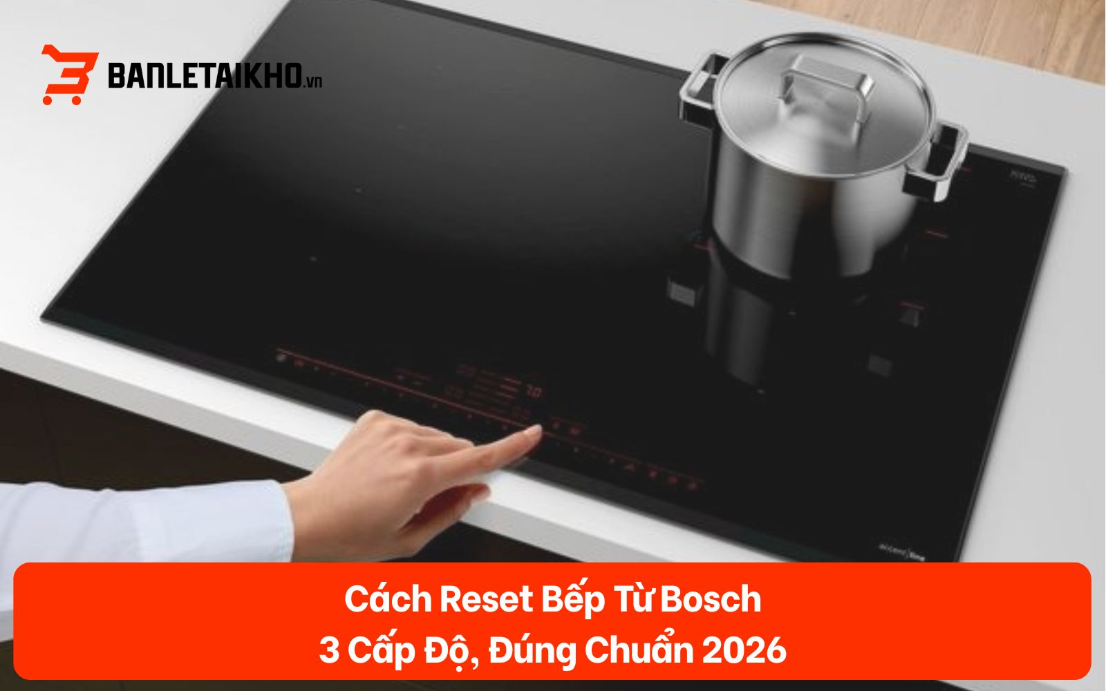 Cách Reset Bếp Từ Bosch — 3 Cấp Độ, Đúng Chuẩn 2026
