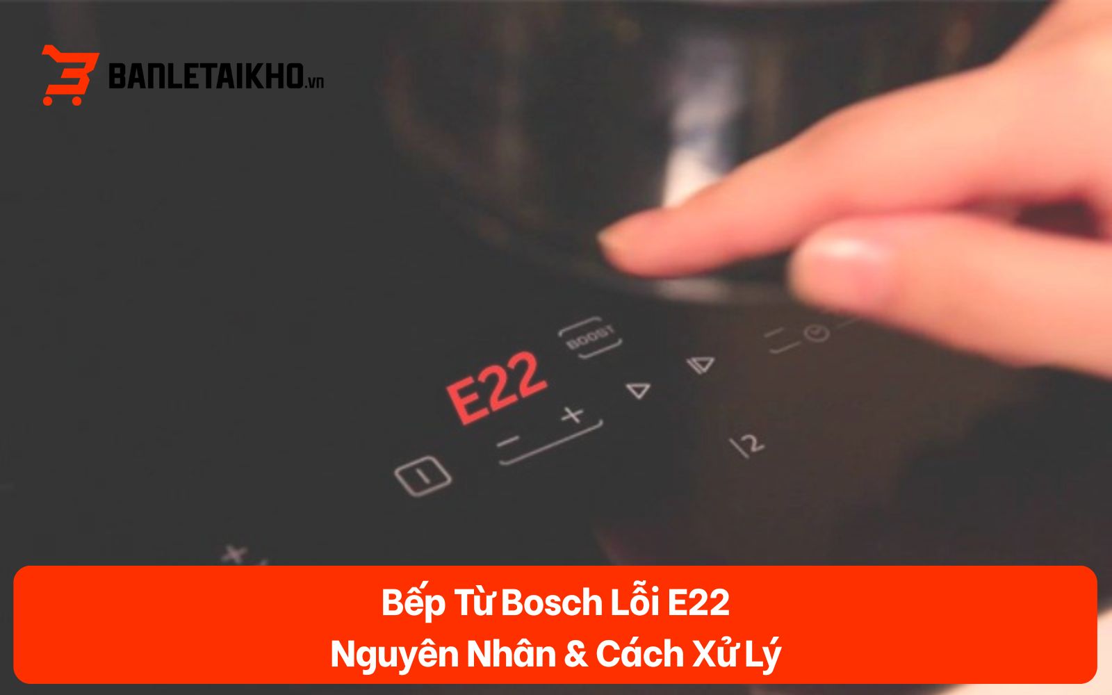 Bếp Từ Bosch Lỗi E22 — Nguyên Nhân & Cách Xử Lý