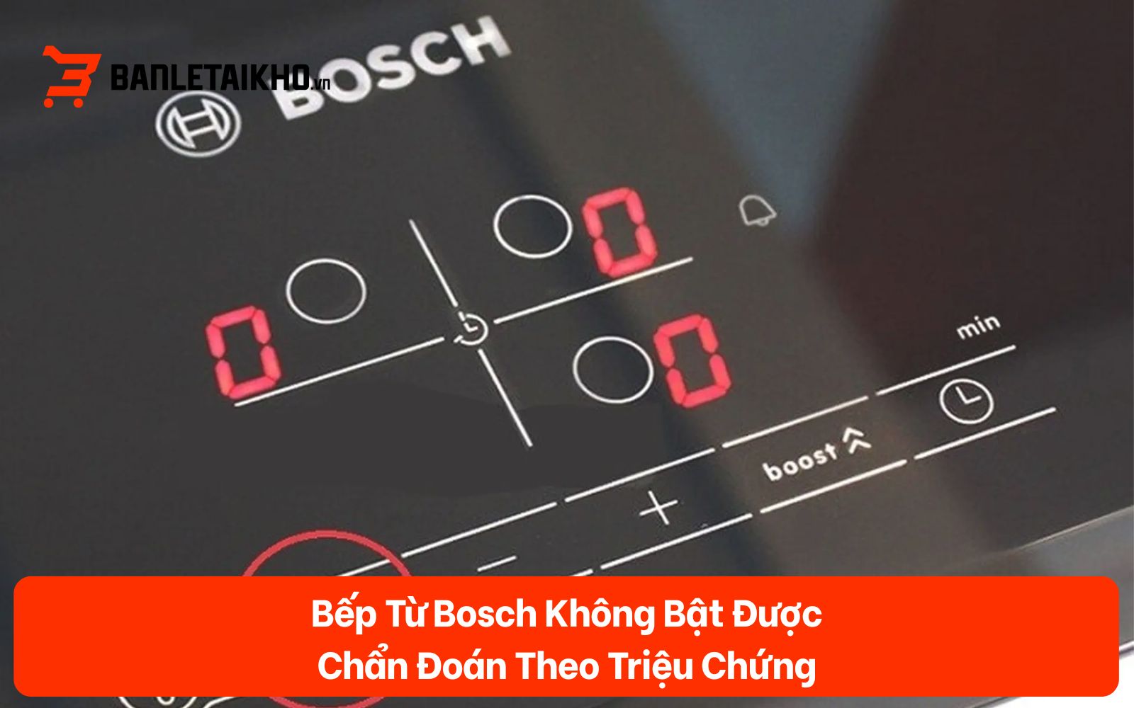 Bếp Từ Bosch Không Bật Được — Chẩn Đoán Theo Triệu Chứng