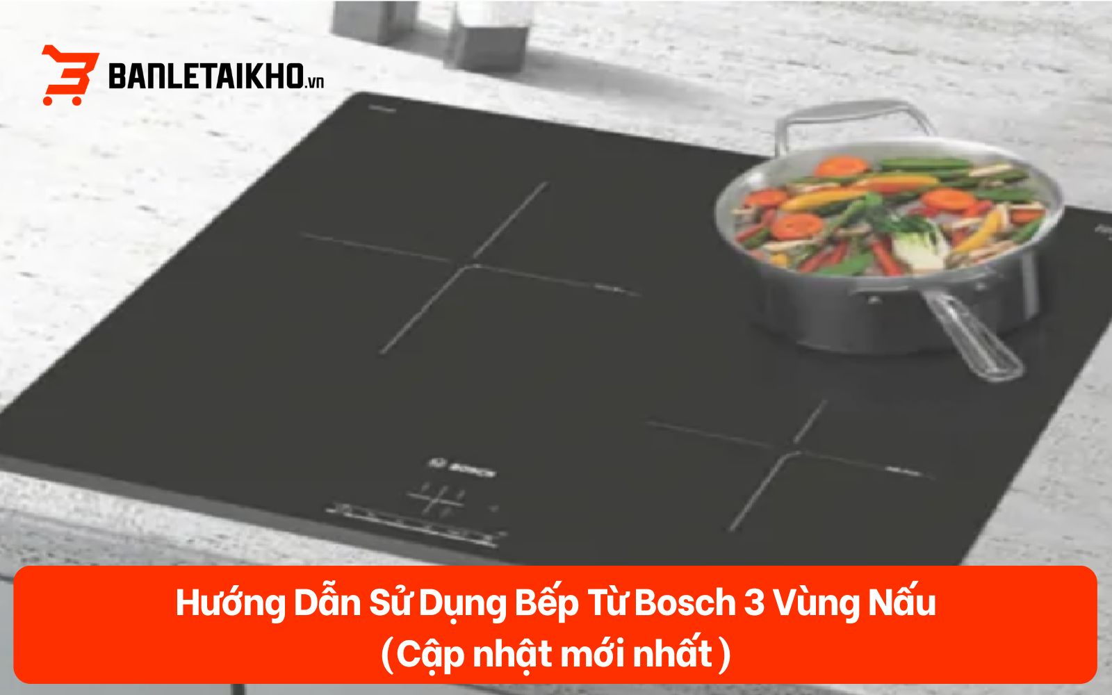 Hướng Dẫn Sử Dụng Bếp Từ Bosch 3 Vùng Nấu (Cập nhật 2026)